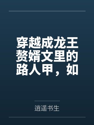 穿越成龙王赘婿文里的路人甲,如何在龙王眼皮底下,利用熟知的原著剧情一步步蚕食他的功劳、他的家庭,以及封面