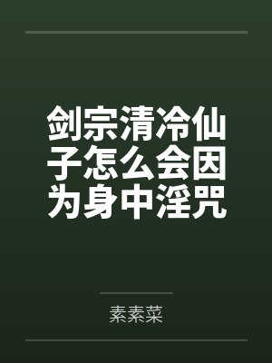 剑宗清冷仙子怎么会因为身中淫咒,身体燥热难耐而无法被丈夫满足,最后被捡来的巨根扶她弟子检漏,给肏成母封面