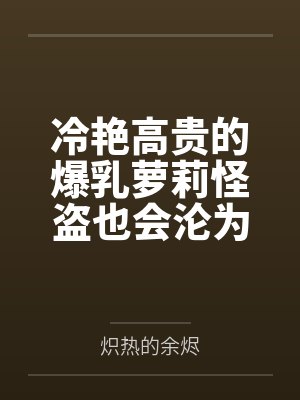冷艳高贵的爆乳萝莉怪盗也会沦为肥猪的专属肉奴吗笔趣阁无弹窗封面