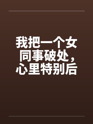 我把一个女同事破处，心里特别后悔封面
