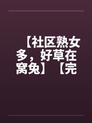 【社区熟女多，好草在窝兔】【完】封面