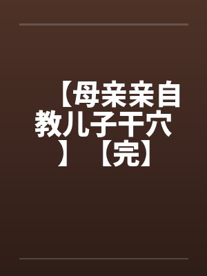 【母亲亲自教儿子干穴】【完】封面