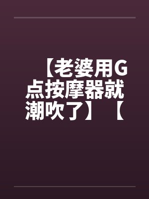 【老婆用G点按摩器就潮吹了】【完】封面