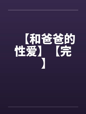 【和爸爸的性爱】【完】