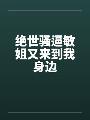绝世骚逼敏姐又来到我身边