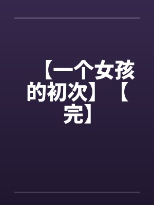 【一个女孩的初次】【完】