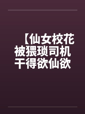 【仙女校花被猥琐司机干得欲仙欲死】【完】