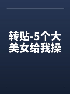 转贴-5个大美女给我操封面