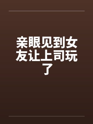 亲眼见到女友让上司玩了封面
