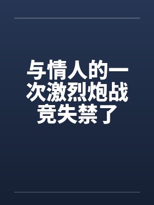 与情人的一次激烈炮战竞失禁了封面