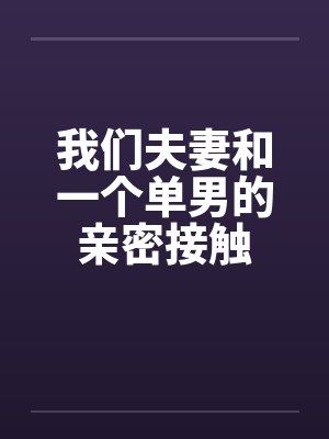 我们夫妻和一个单男的亲密接触封面