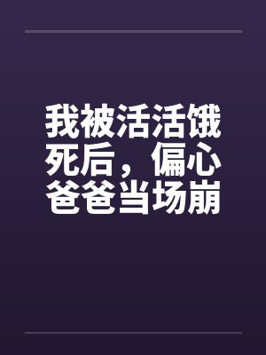 我被活活饿死后，偏心爸爸当场崩溃疯了封面